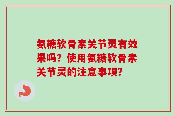 氨糖软骨素关节灵有效果吗？使用氨糖软骨素关节灵的注意事项？