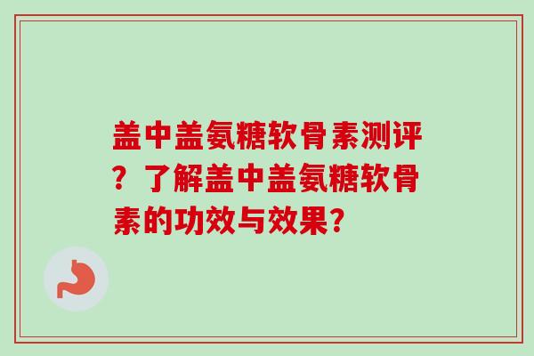 盖中盖氨糖软骨素测评？了解盖中盖氨糖软骨素的功效与效果？