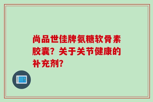 尚品世佳牌氨糖软骨素胶囊？关于关节健康的补充剂？