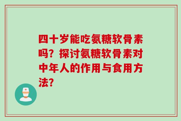 四十岁能吃氨糖软骨素吗？探讨氨糖软骨素对中年人的作用与食用方法？