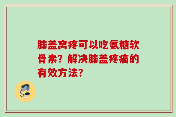 膝盖窝疼可以吃氨糖软骨素？解决膝盖疼痛的有效方法？
