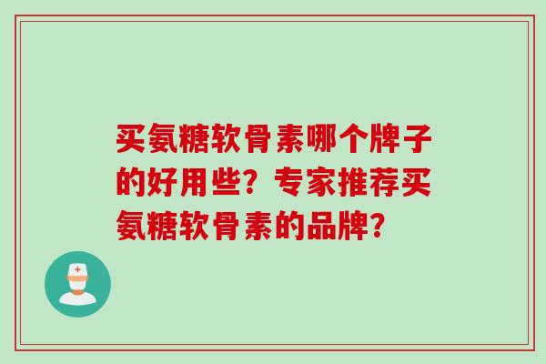买氨糖软骨素哪个牌子的好用些？专家推荐买氨糖软骨素的品牌？