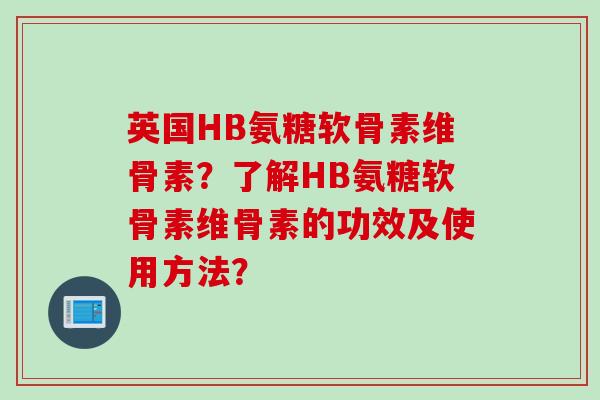 英国HB氨糖软骨素维骨素？了解HB氨糖软骨素维骨素的功效及使用方法？