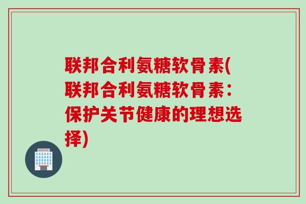 联邦合利氨糖软骨素(联邦合利氨糖软骨素：保护关节健康的理想选择)