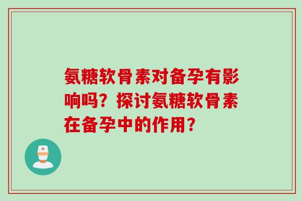 氨糖软骨素对备孕有影响吗？探讨氨糖软骨素在备孕中的作用？