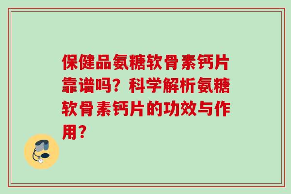 保健品氨糖软骨素钙片靠谱吗？科学解析氨糖软骨素钙片的功效与作用？