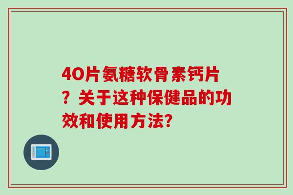 4O片氨糖软骨素钙片？关于这种保健品的功效和使用方法？