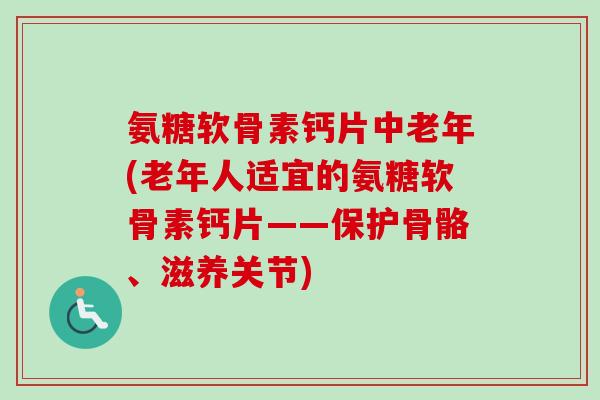 氨糖软骨素钙片中老年(老年人适宜的氨糖软骨素钙片——保护骨骼、滋养关节)