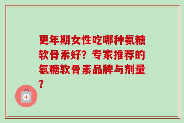女性吃哪种氨糖软骨素好?专家推荐的氨糖软骨素品牌与剂量? 女性吃哪种氨糖软骨素好?专家推荐的氨糖软骨素品牌与剂量?