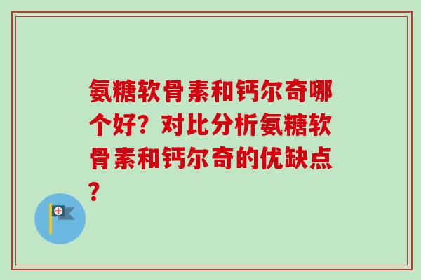 氨糖软骨素和钙尔奇哪个好？对比分析氨糖软骨素和钙尔奇的优缺点？