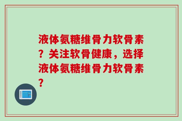 液体氨糖维骨力软骨素？关注软骨健康，选择液体氨糖维骨力软骨素？