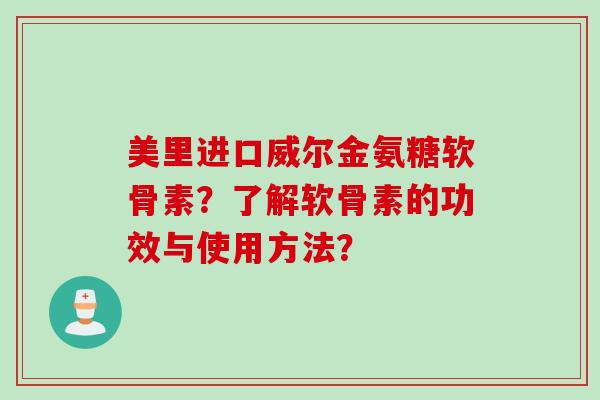美里进口威尔金氨糖软骨素？了解软骨素的功效与使用方法？