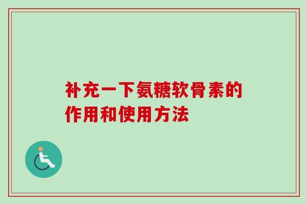 补充一下氨糖软骨素的作用和使用方法