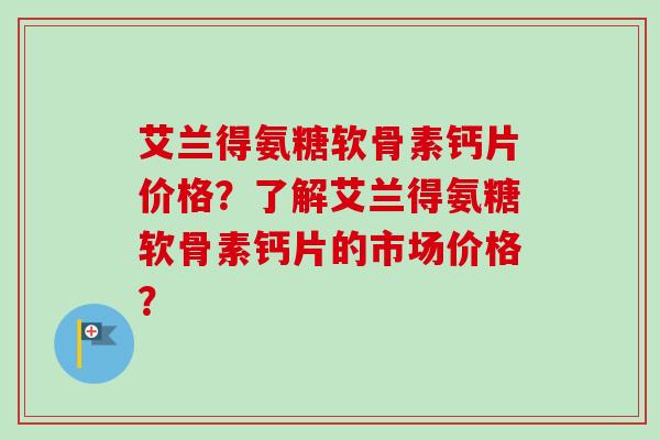 艾兰得氨糖软骨素钙片价格？了解艾兰得氨糖软骨素钙片的市场价格？