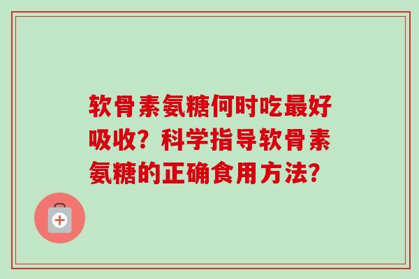 软骨素氨糖何时吃最好吸收？科学指导软骨素氨糖的正确食用方法？