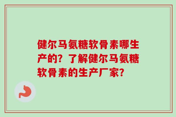 健尔马氨糖软骨素哪生产的？了解健尔马氨糖软骨素的生产厂家？
