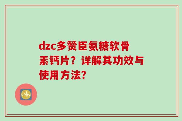dzc多赞臣氨糖软骨素钙片？详解其功效与使用方法？