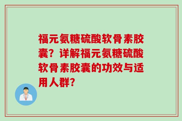 福元氨糖硫酸软骨素胶囊?详解福元氨糖硫酸软骨素胶囊的功效与适用人群? 福元氨糖硫酸软骨素胶囊?详解福元氨糖硫酸软骨素胶囊的功效与适用人群?