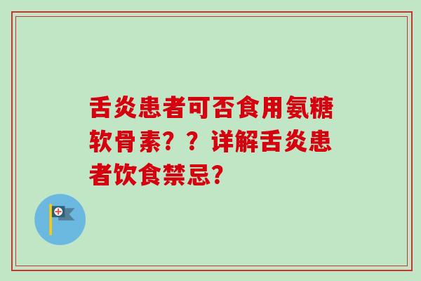 舌炎患者可否食用氨糖软骨素？？详解舌炎患者饮食禁忌？