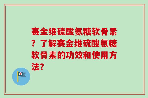 赛金维硫酸氨糖软骨素？了解赛金维硫酸氨糖软骨素的功效和使用方法？