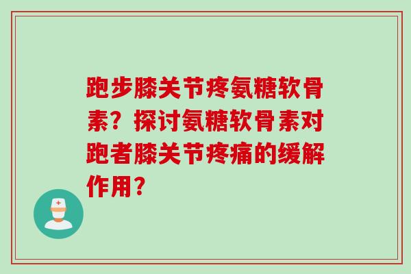 跑步膝关节疼氨糖软骨素？探讨氨糖软骨素对跑者膝关节疼痛的缓解作用？