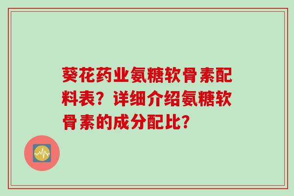 葵花药业氨糖软骨素配料表？详细介绍氨糖软骨素的成分配比？