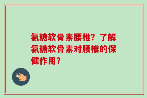 氨糖软骨素腰椎？了解氨糖软骨素对腰椎的保健作用？