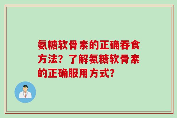 氨糖软骨素的正确吞食方法？了解氨糖软骨素的正确服用方式？