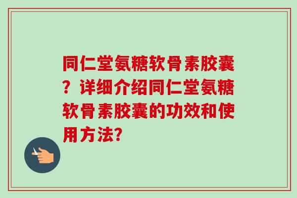 同仁堂氨糖软骨素胶囊？详细介绍同仁堂氨糖软骨素胶囊的功效和使用方法？