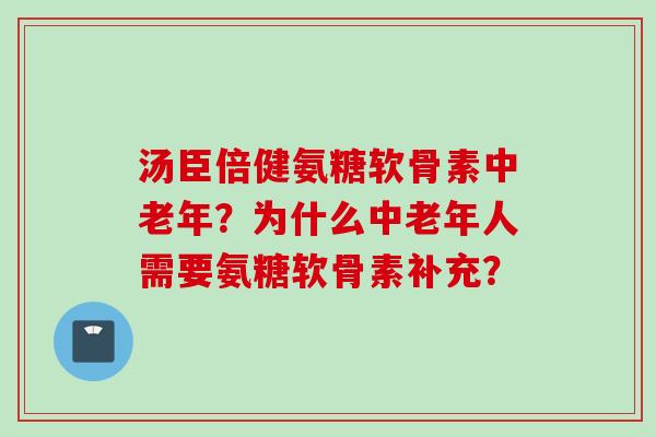 汤臣倍健氨糖软骨素中老年？为什么中老年人需要氨糖软骨素补充？