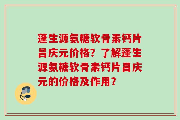 蓬生源氨糖软骨素钙片昌庆元价格？了解蓬生源氨糖软骨素钙片昌庆元的价格及作用？