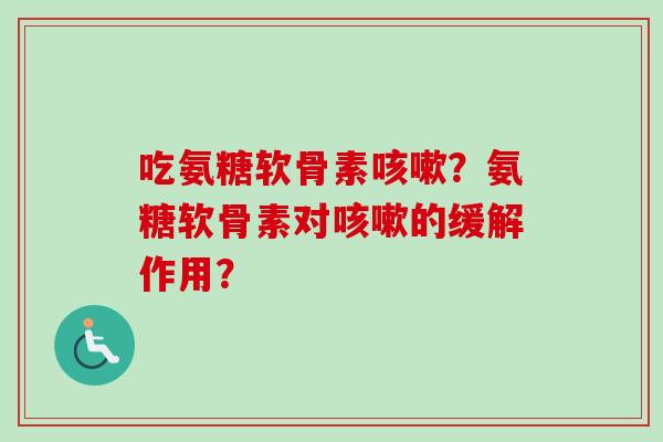 吃氨糖软骨素咳嗽？氨糖软骨素对咳嗽的缓解作用？