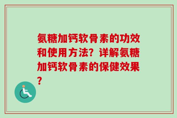氨糖加钙软骨素的功效和使用方法？详解氨糖加钙软骨素的保健效果？