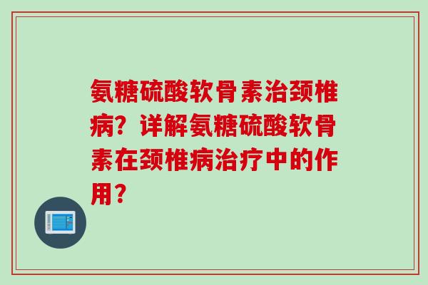氨糖硫酸软骨素治颈椎病？详解氨糖硫酸软骨素在颈椎病治疗中的作用？
