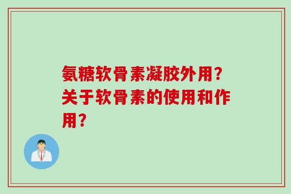 氨糖软骨素凝胶外用？关于软骨素的使用和作用？