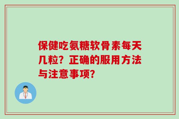保健吃氨糖软骨素每天几粒?正确的服用方法与注意事项? 保健吃氨糖软骨素每天几粒?正确的服用方法与注意事项?