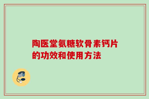 陶医堂氨糖软骨素钙片的功效和使用方法 陶医堂氨糖软骨素钙片的功效和使用方法