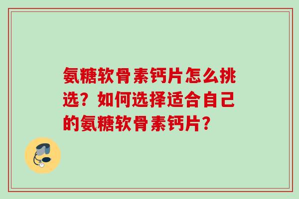 氨糖软骨素钙片怎么挑选？如何选择适合自己的氨糖软骨素钙片？