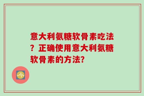 意大利氨糖软骨素吃法？正确使用意大利氨糖软骨素的方法？