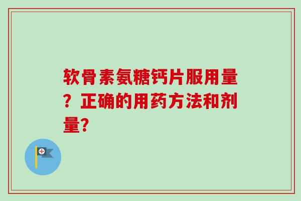 软骨素氨糖钙片服用量？正确的用药方法和剂量？