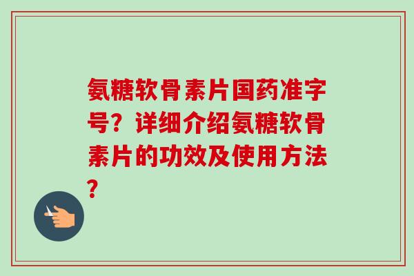 氨糖软骨素片国药准字号？详细介绍氨糖软骨素片的功效及使用方法？
