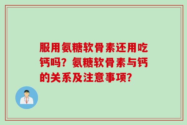 服用氨糖软骨素还用吃钙吗？氨糖软骨素与钙的关系及注意事项？