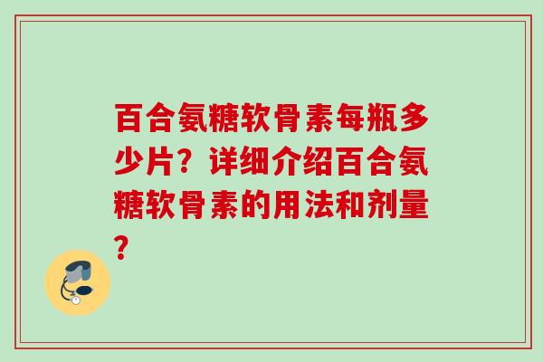 百合氨糖软骨素每瓶多少片？详细介绍百合氨糖软骨素的用法和剂量？