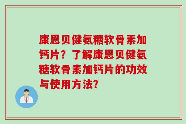 康恩贝健氨糖软骨素加钙片？了解康恩贝健氨糖软骨素加钙片的功效与使用方法？