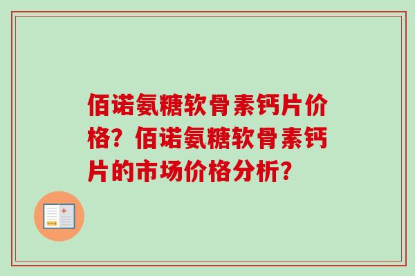 佰诺氨糖软骨素钙片价格？佰诺氨糖软骨素钙片的市场价格分析？