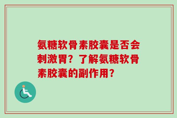 氨糖软骨素胶囊是否会刺激胃?了解氨糖软骨素胶囊的副作用? 氨糖软骨素胶囊是否会刺激胃?了解氨糖软骨素胶囊的副作用?