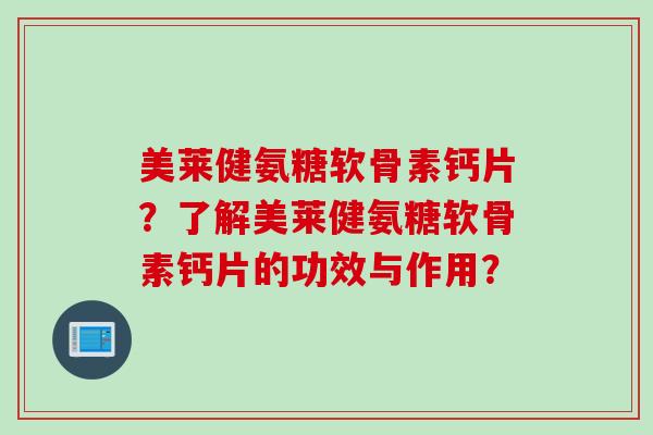 美莱健氨糖软骨素钙片？了解美莱健氨糖软骨素钙片的功效与作用？