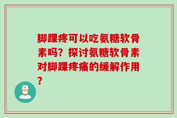 脚踝疼可以吃氨糖软骨素吗？探讨氨糖软骨素对脚踝疼痛的缓解作用？