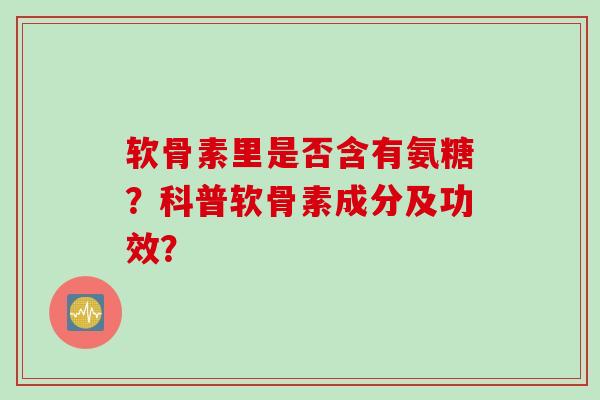 软骨素里是否含有氨糖？科普软骨素成分及功效？