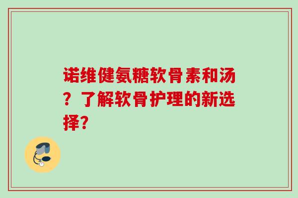 诺维健氨糖软骨素和汤？了解软骨护理的新选择？